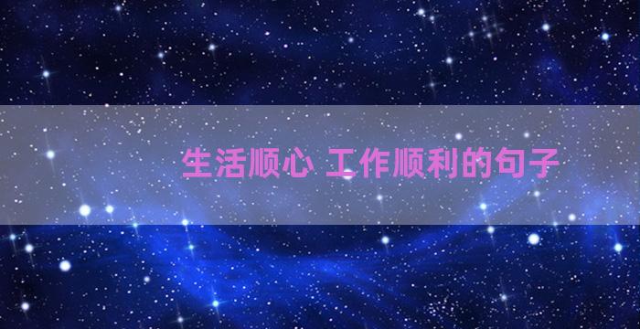 生活顺心 工作顺利的句子